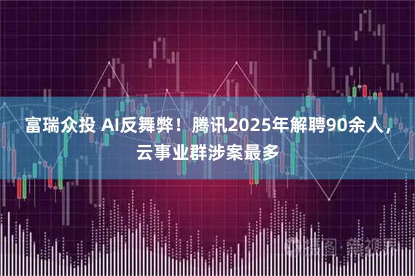 富瑞众投 AI反舞弊！腾讯2025年解聘90余人，云事业群涉案最多