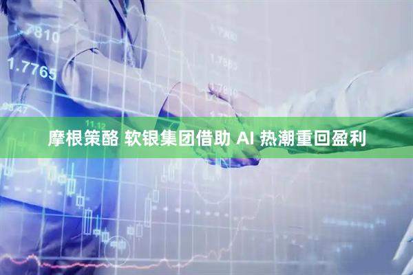 摩根策酪 软银集团借助 AI 热潮重回盈利