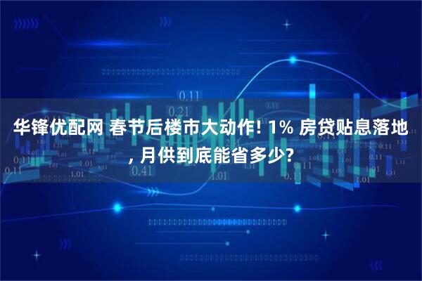 华锋优配网 春节后楼市大动作! 1% 房贷贴息落地, 月供到底能省多少?