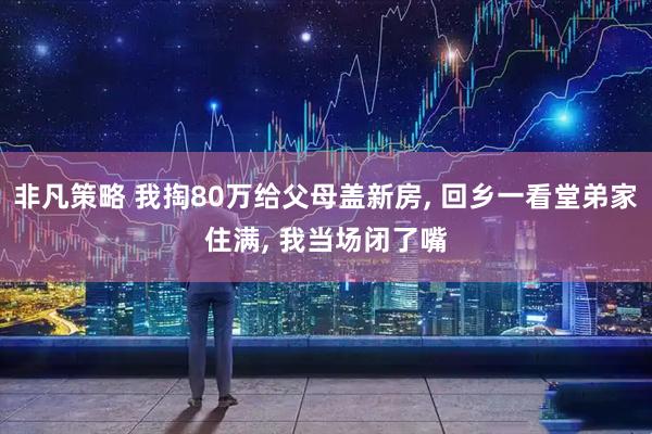 非凡策略 我掏80万给父母盖新房, 回乡一看堂弟家住满, 我当场闭了嘴