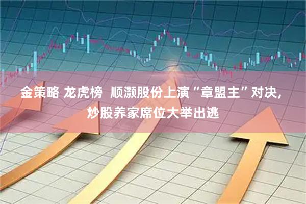 金策略 龙虎榜  顺灏股份上演“章盟主”对决, 炒股养家席位大举出逃