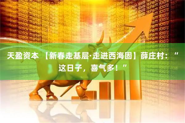 天盈资本 【新春走基层·走进西海固】薛庄村：“这日子，喜气多！”