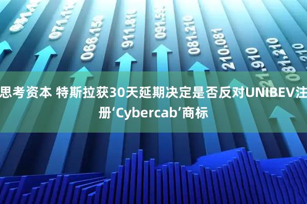 思考资本 特斯拉获30天延期决定是否反对UNIBEV注册‘Cybercab’商标