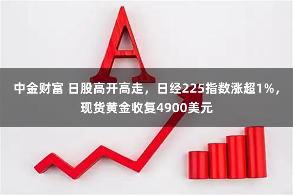 中金财富 日股高开高走，日经225指数涨超1%，现货黄金收复4900美元