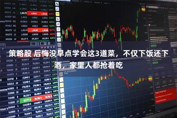 策略股 后悔没早点学会这3道菜，不仅下饭还下酒，家里人都抢着吃