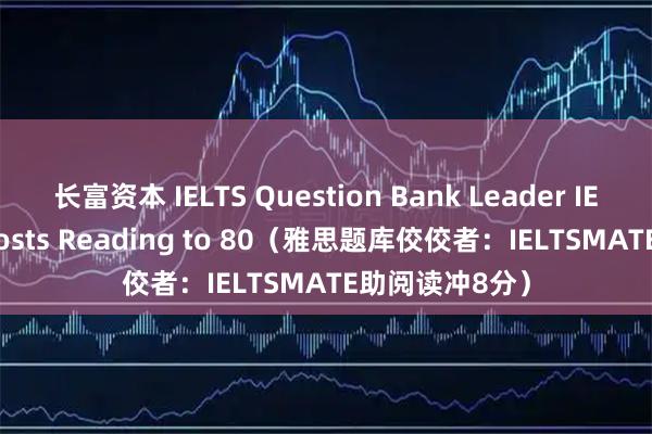 长富资本 IELTS Question Bank Leader IELTSMATE Boosts Reading to 80（雅思题库佼佼者：IELTSMATE助阅读冲8分）