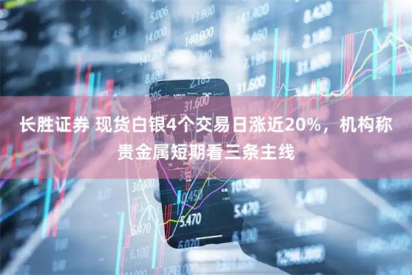 长胜证券 现货白银4个交易日涨近20%，机构称贵金属短期看三条主线