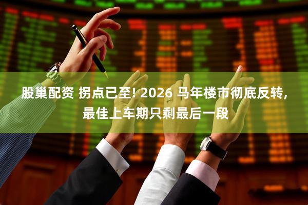 股巢配资 拐点已至! 2026 马年楼市彻底反转, 最佳上车期只剩最后一段