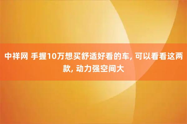 中祥网 手握10万想买舒适好看的车, 可以看看这两款, 动力强空间大