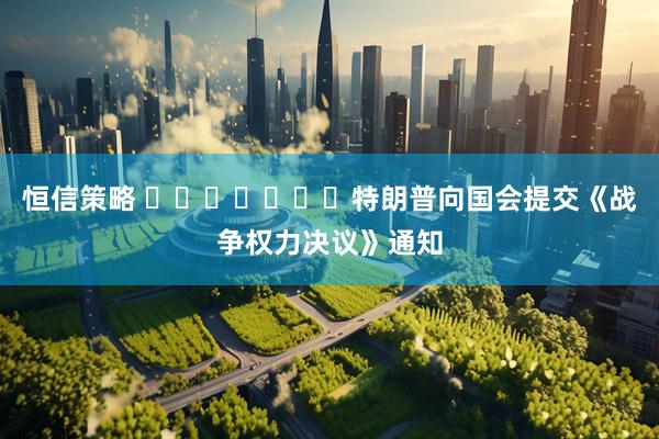 恒信策略 ​​​​​​​特朗普向国会提交《战争权力决议》通知