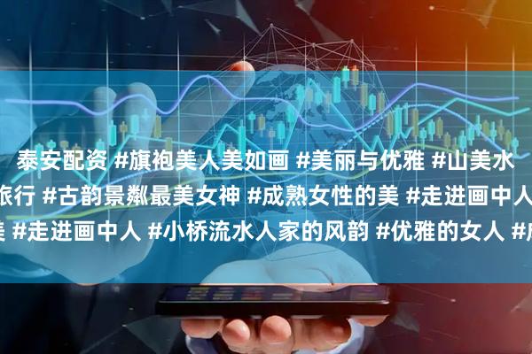 泰安配资 #旗袍美人美如画 #美丽与优雅 #山美水美人更美 #穿着旗袍去旅行 #古韵景粼最美女神 #成熟女性的美 #走进画中人 #小桥流水人家的风韵 #优雅的女人 #成熟魅力女人