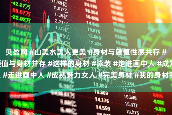 贝盈网 #山美水美人更美 #身材与颜值性感共存 #古韵景粼最美女神 #颜值与身材并存 #这样的身材 #泳装 #走进画中人 #成熟魅力女人 #完美身材 #我的身材我做主