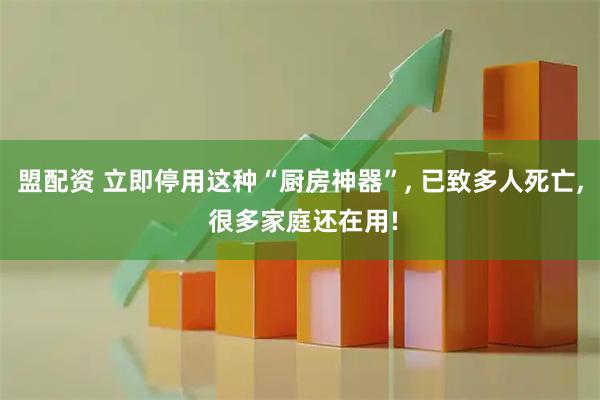 盟配资 立即停用这种“厨房神器”, 已致多人死亡, 很多家庭还在用!