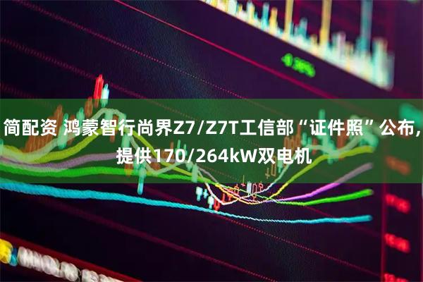 简配资 鸿蒙智行尚界Z7/Z7T工信部“证件照”公布, 提供170/264kW双电机