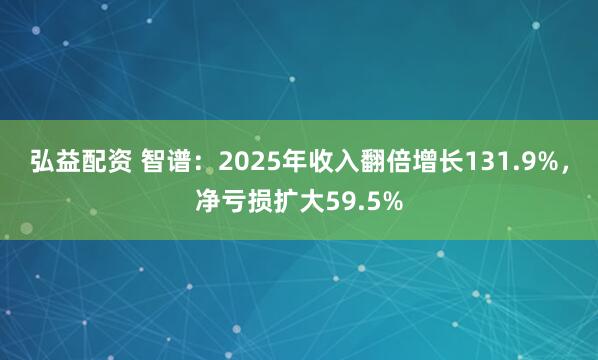 弘益配资 智谱：2025年收入翻倍增长131.9%，净亏损扩大59.5%